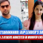 Uttarakhand: 19 - Year Old Receptionist Murdered, BJP Leader’s Son Along With 3 Others Arrested By The Police